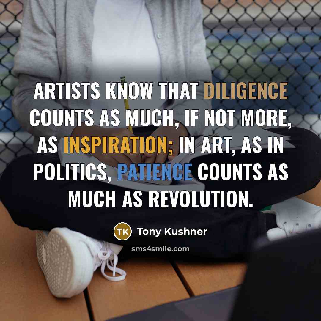 “Artists know that diligence counts as much, if not more, as inspiration; in art, as in politics, patience counts as much as revolution.” quote by Tony Kushner