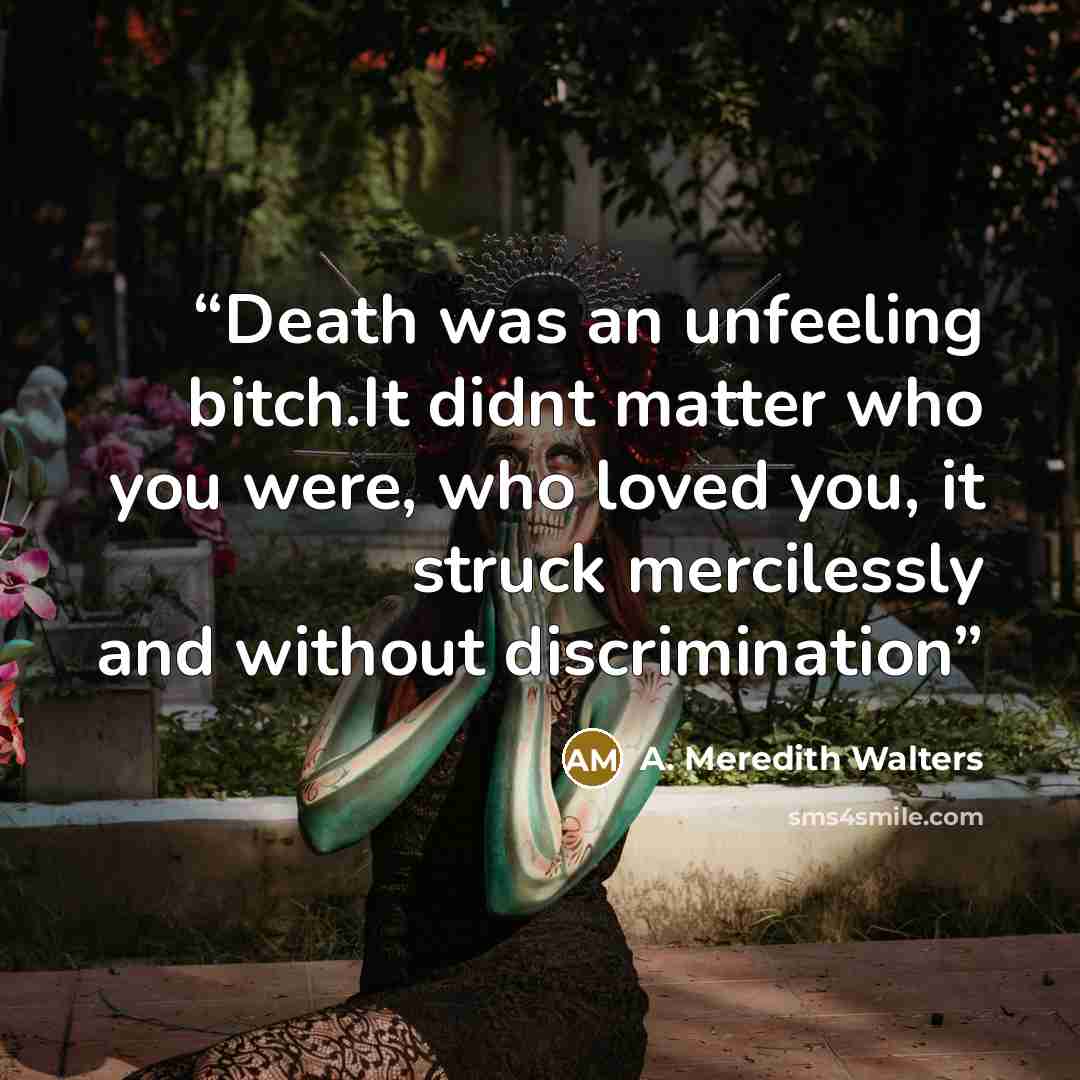 “Death was an unfeeling bitch.It didnt matter who you were, who loved you, it struck mercilessly and without discrimination” quote by A. Meredith Walters