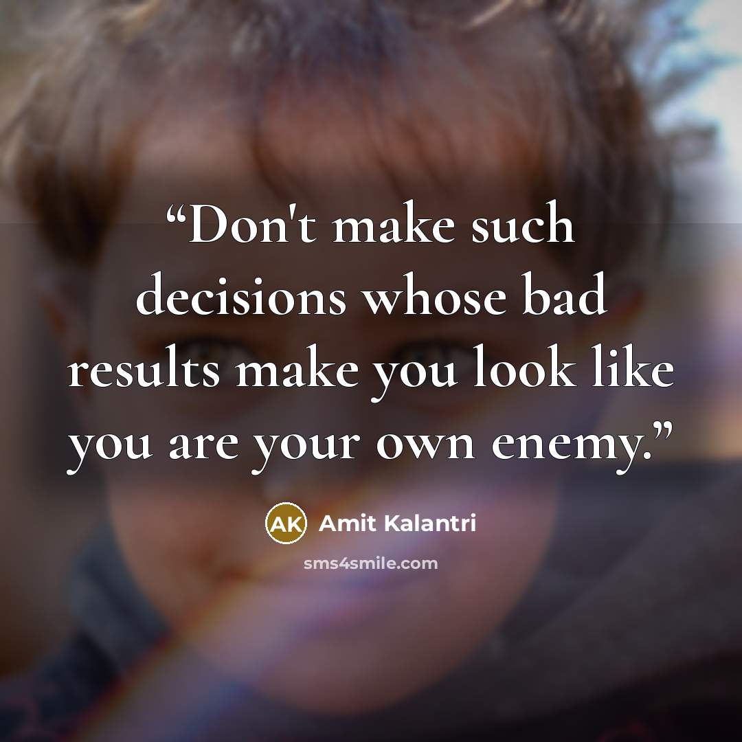 “Don't make such decisions whose bad results make you look like you are your own enemy.” quote by Amit Kalantri