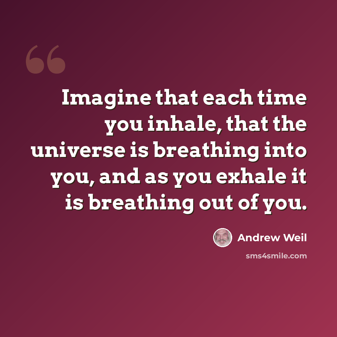 “Imagine that each time you inhale, that the universe is breathing into you, and as you exhale it is breathing out of you.” quote by Andrew Weil