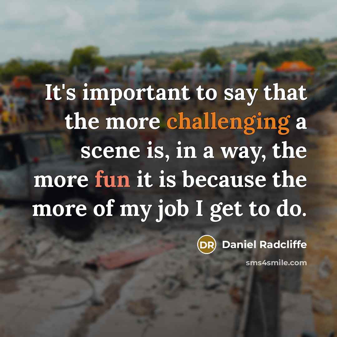 “It's important to say that the more challenging a scene is, in a way, the more fun it is because the more of my job I get to do.” quote by Daniel Radcliffe
