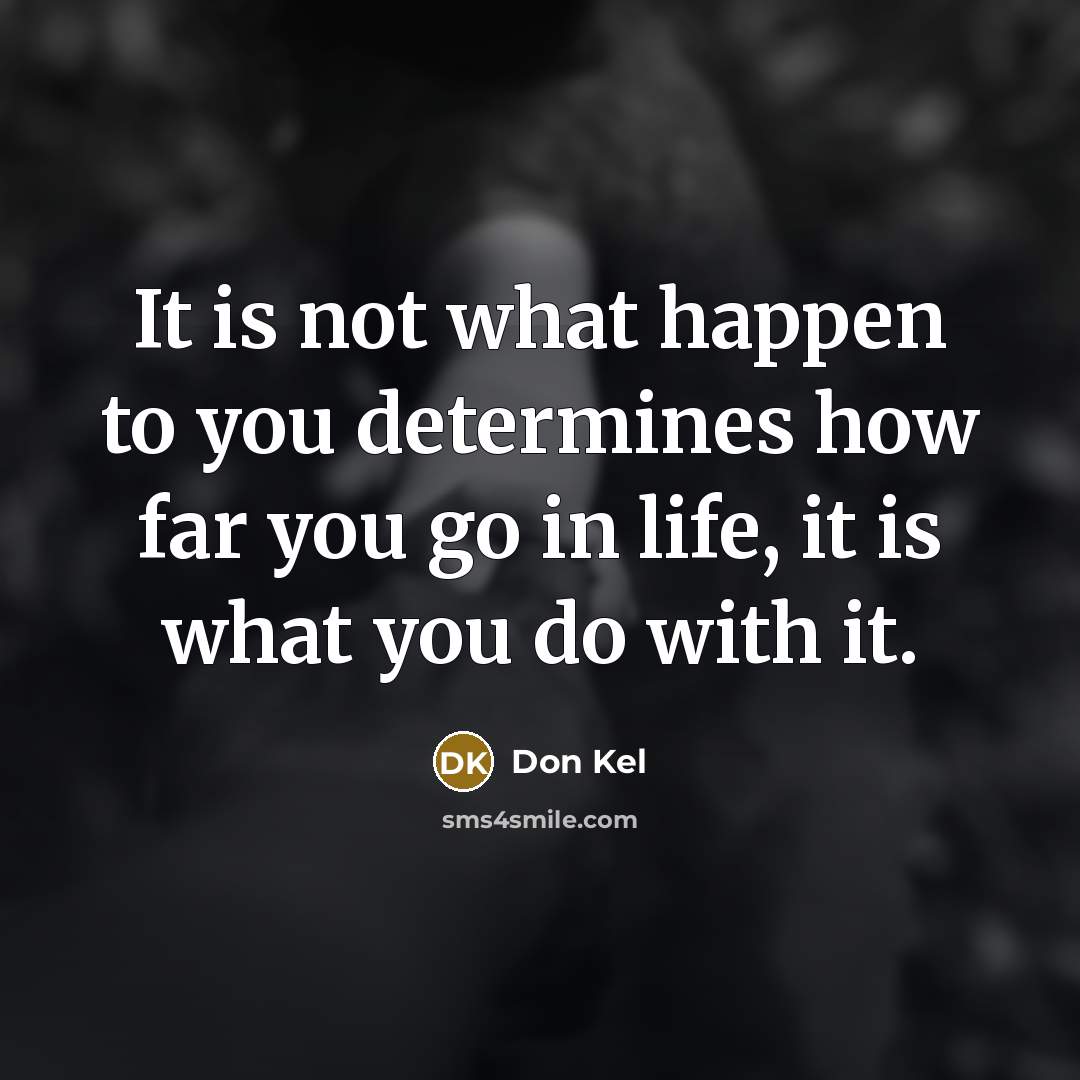 “It is not what happen to you determines how far you go in life, it is what you do with it.” quote by Don Kel