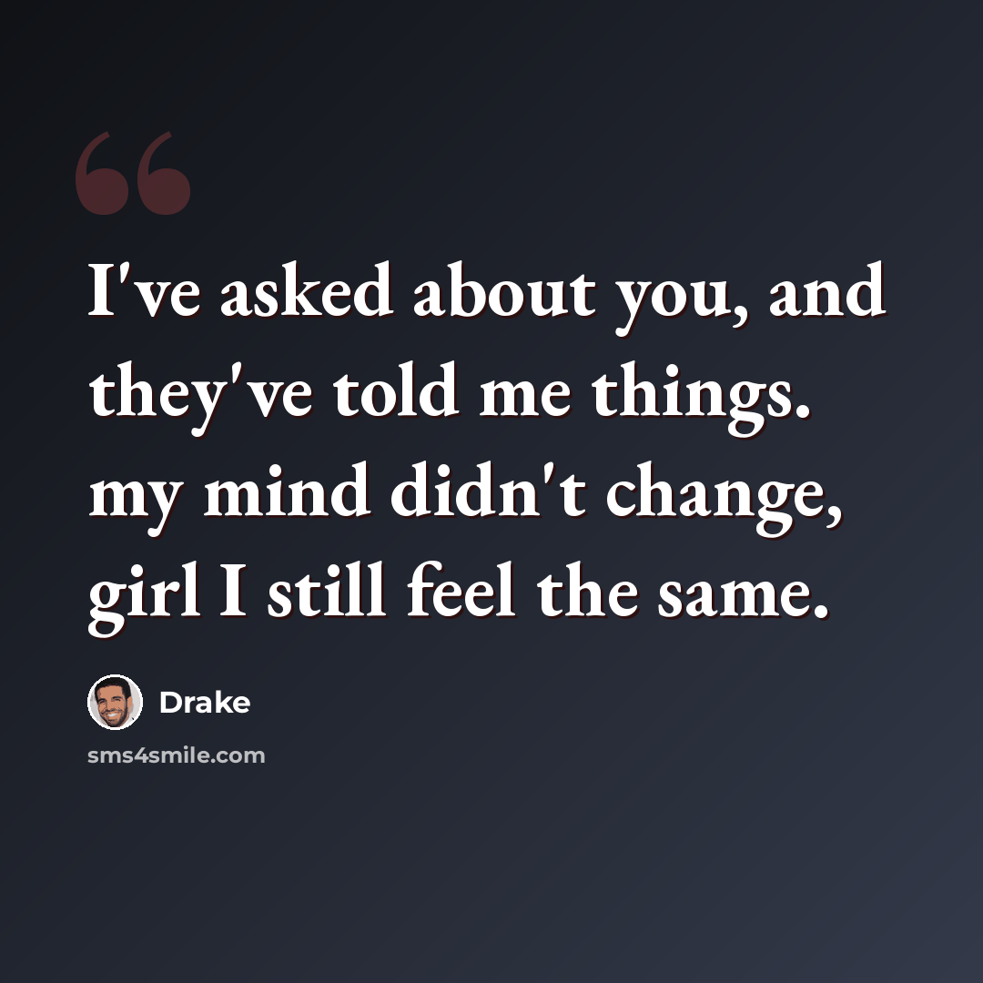 “I've asked about you, and they've told me things. my mind didn't change, girl I still feel the same.” quote by Drake