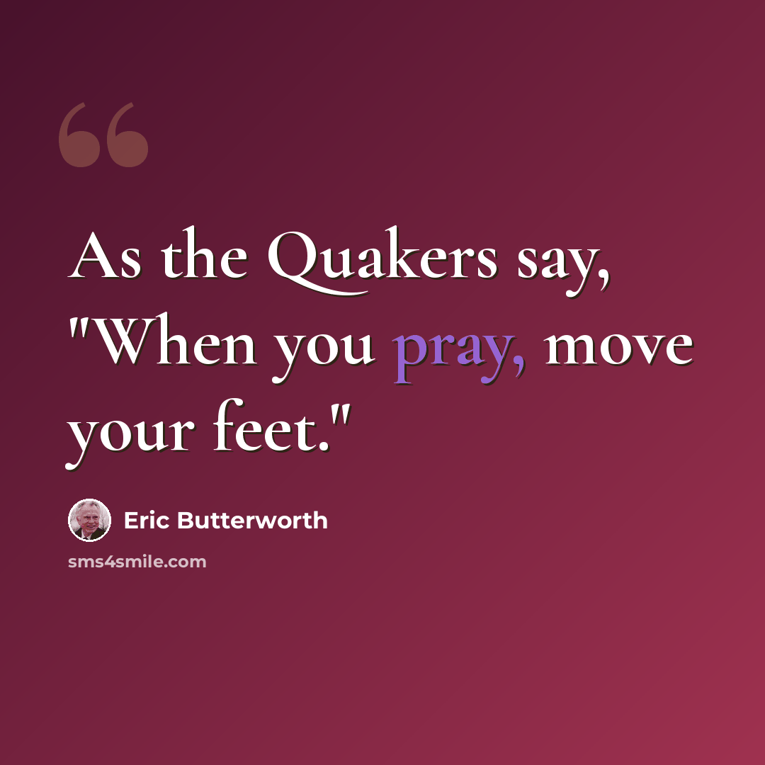 “As the Quakers say, "When you pray, move your feet."” quote by Eric Butterworth