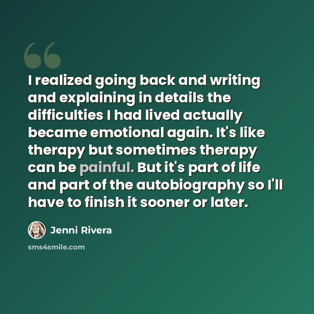 “I realized going back and writing and explaining in details the difficulties I had lived actually became emotional again. It's like therapy but sometimes therapy can be painful. But it's part of life and part of the autobiography so I'll have to finish it sooner or later.” quote by Jenni Rivera