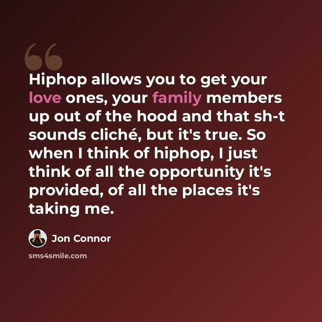 “Hiphop allows you to get your love ones, your family members up out of the hood and that sh-t sounds cliché, but it's true. So when I think of hiphop, I just think of all the opportunity it's provided, of all the places it's taking me.” quote by Jon Connor