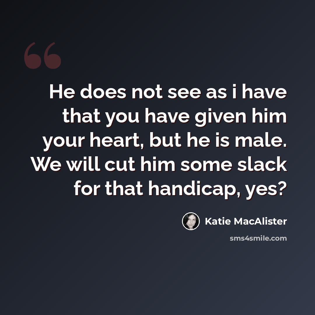 “He does not see as i have that you have given him your heart, but he is male. We will cut him some slack for that handicap, yes?” quote by Katie MacAlister