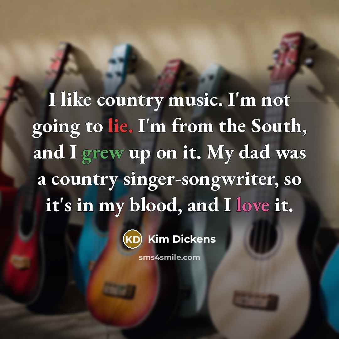 “I like country music. I'm not going to lie. I'm from the South, and I grew up on it. My dad was a country singer-songwriter, so it's in my blood, and I love it.” quote by Kim Dickens