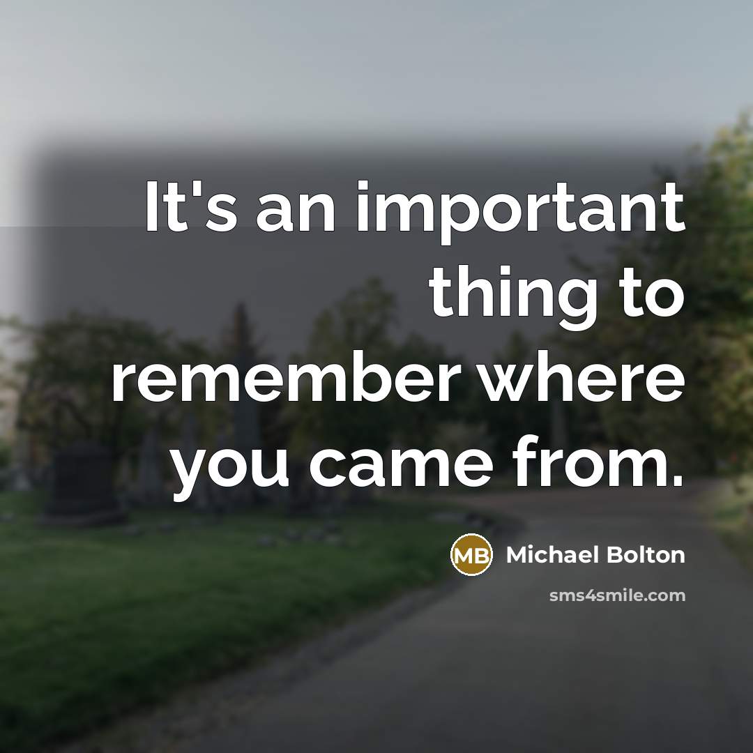 “It's an important thing to remember where you came from.” quote by Michael Bolton