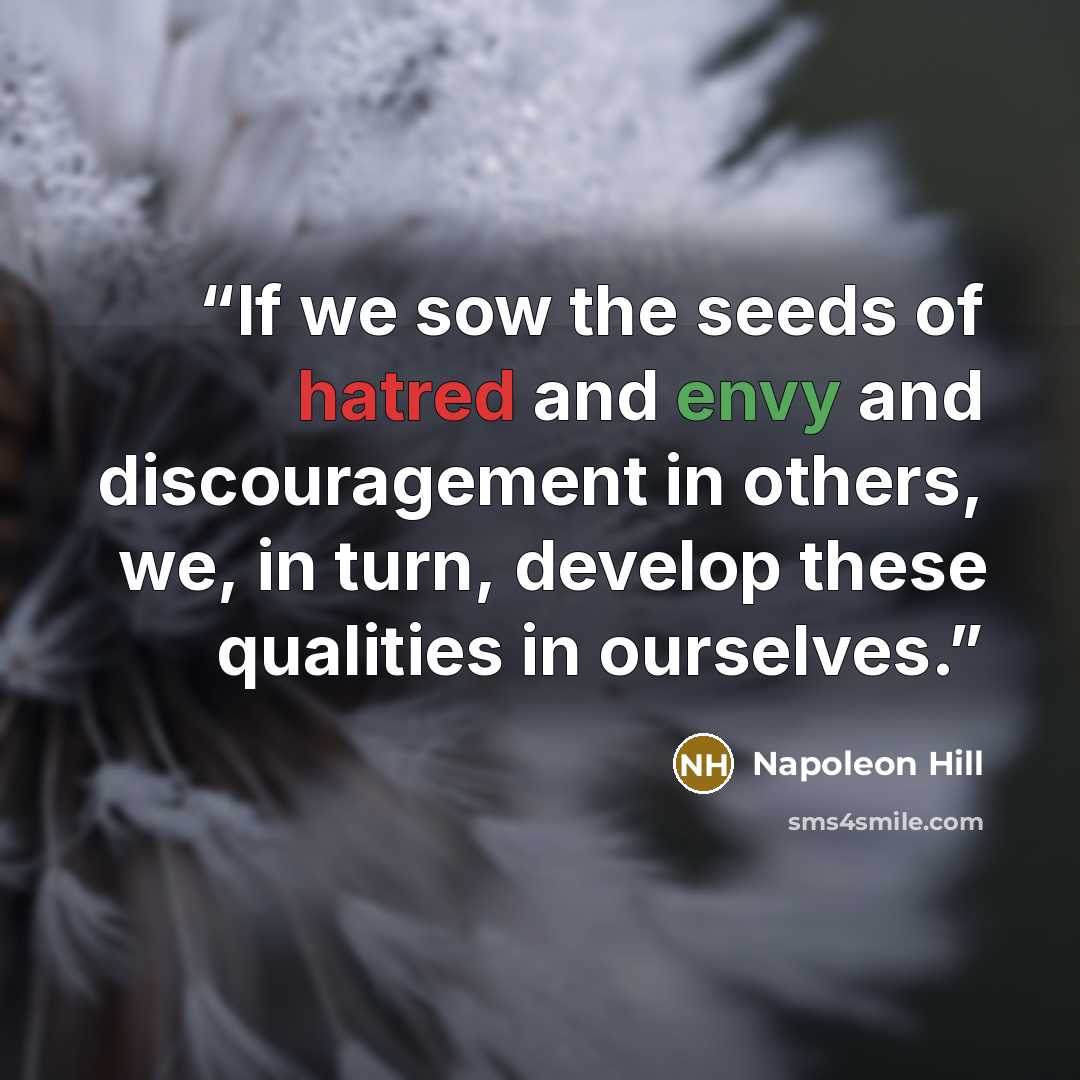 “If we sow the seeds of hatred and envy and discouragement in others, we, in turn, develop these qualities in ourselves.” quote by Napoleon Hill