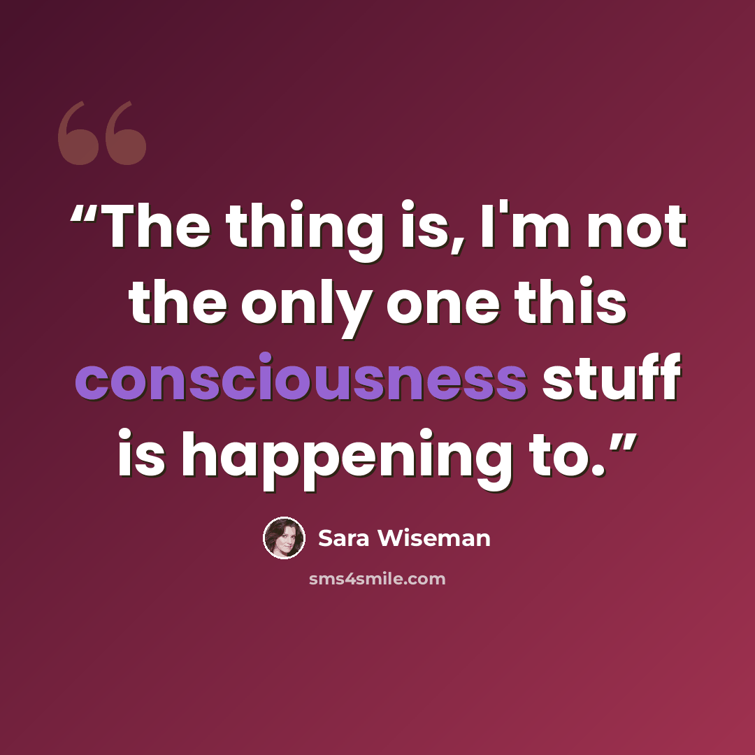 “The thing is, I'm not the only one this consciousness stuff is happening to.” quote by Sara Wiseman