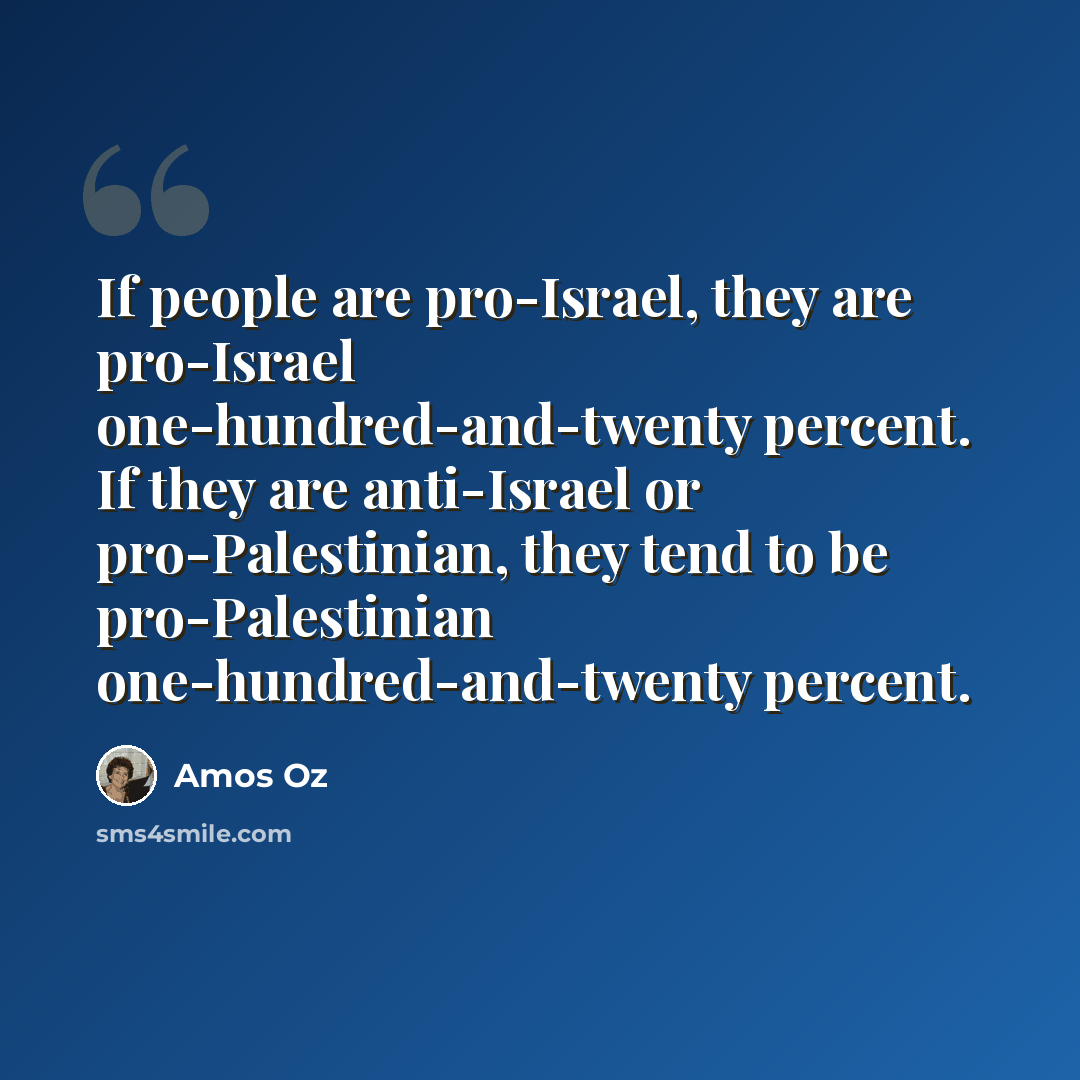“If people are pro-Israel, they are pro-Israel one-hundred-and-twenty percent. If they are anti-Israel or pro-Palestinian, they tend to be pro-Palestinian one-hundred-and-twenty percent.” quote by Amos Oz