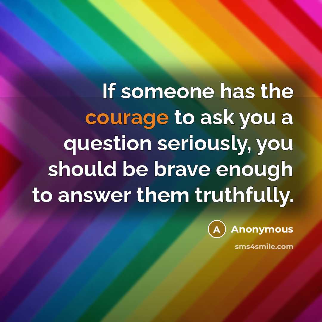 “If someone has the courage to ask you a question seriously, you should be brave enough to answer them truthfully.” quote by Anonymous
