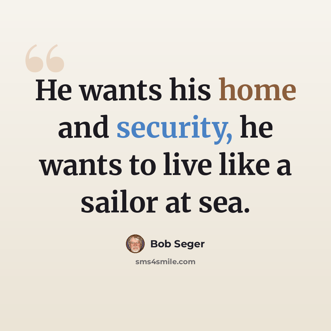“He wants his home and security, he wants to live like a sailor at sea.” quote by Bob Seger