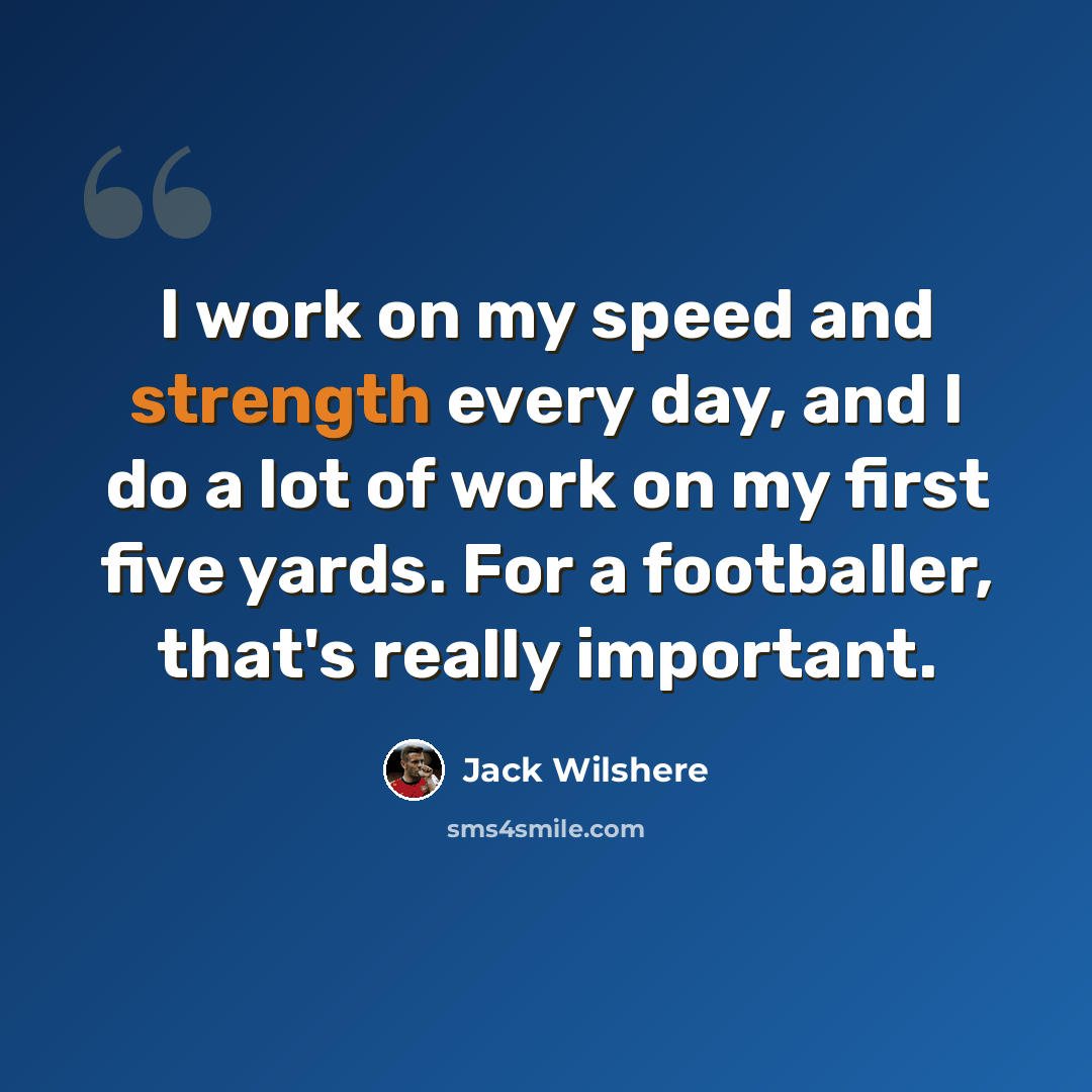 “I work on my speed and strength every day, and I do a lot of work on my first five yards. For a footballer, that's really important.” quote by Jack Wilshere