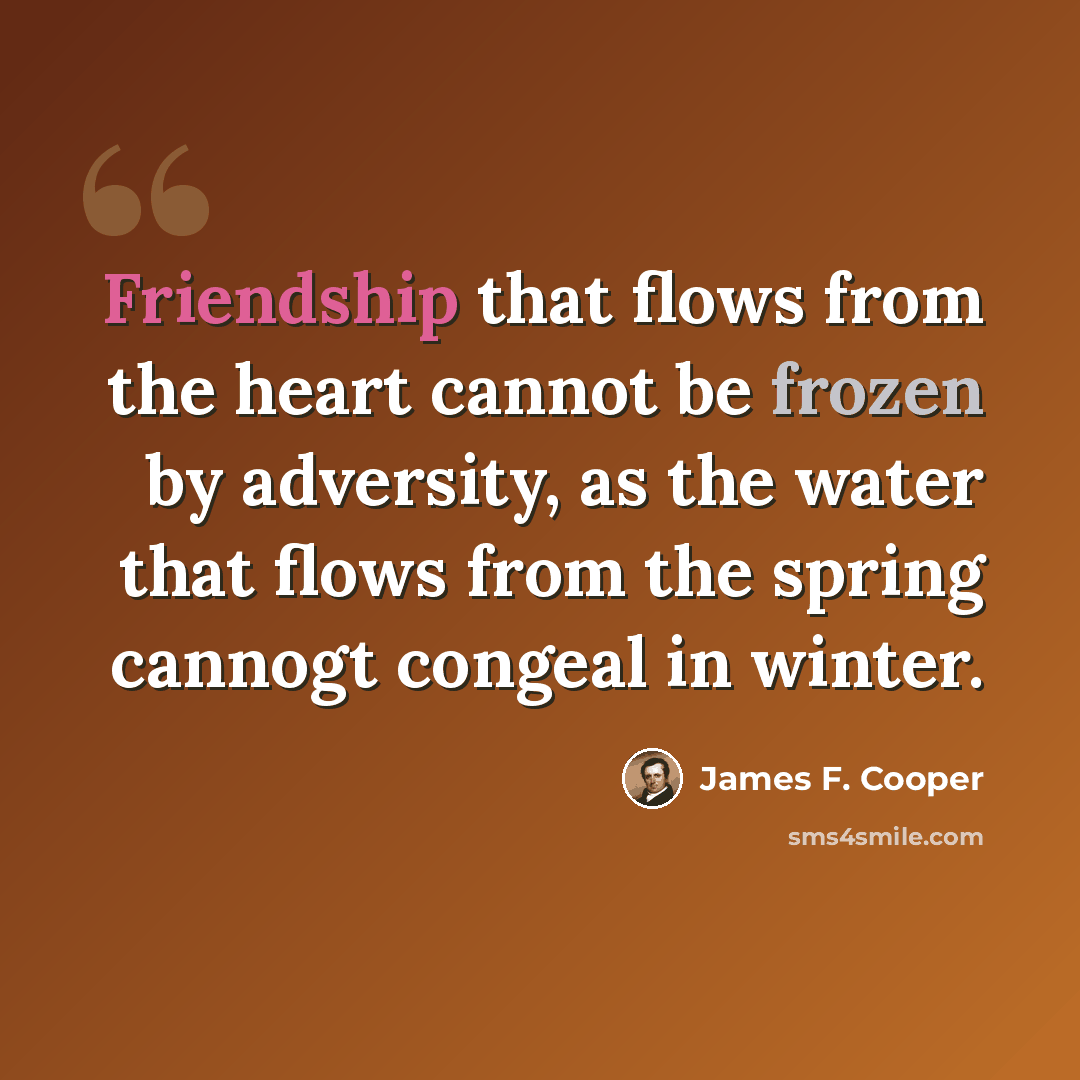 “Friendship that flows from the heart cannot be frozen by adversity, as the water that flows from the spring cannogt congeal in winter.” quote by James F. Cooper