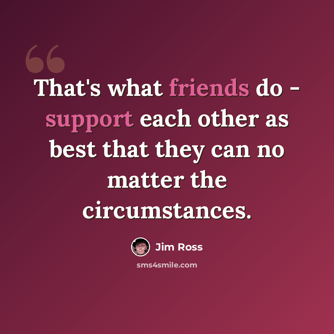 “That's what friends do - support each other as best that they can no matter the circumstances.” quote by Jim Ross