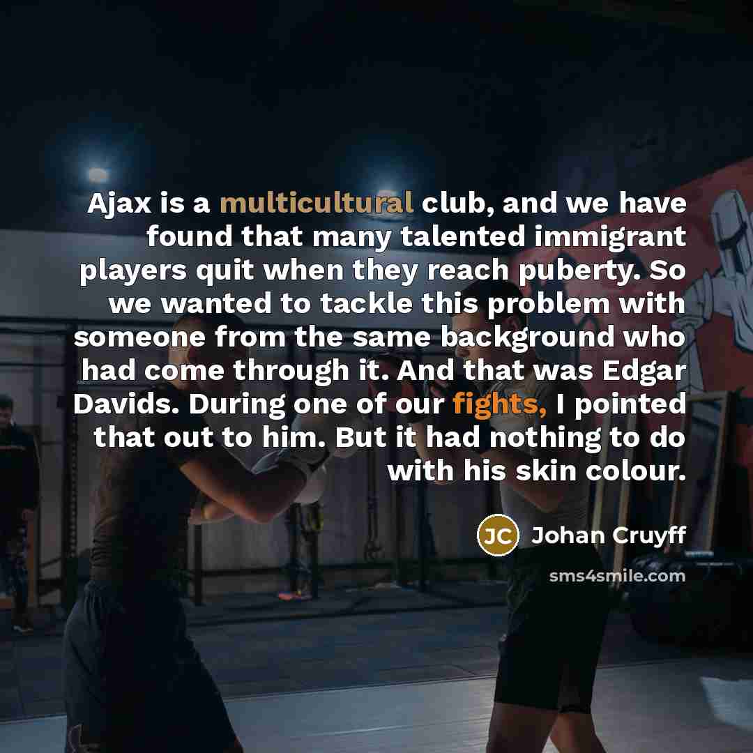 “Ajax is a multicultural club, and we have found that many talented immigrant players quit when they reach puberty. So we wanted to tackle this problem with someone from the same background who had come through it. And that was Edgar Davids. During one of our fights, I pointed that out to him. But…” quote by Johan Cruyff