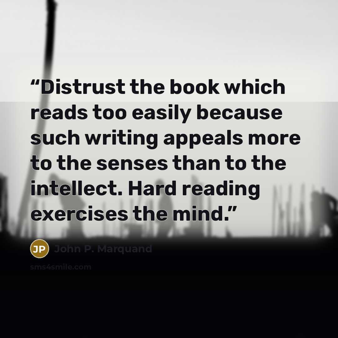 “Distrust the book which reads too easily because such writing appeals more to the senses than to the intellect. Hard reading exercises the mind.” quote by John P. Marquand