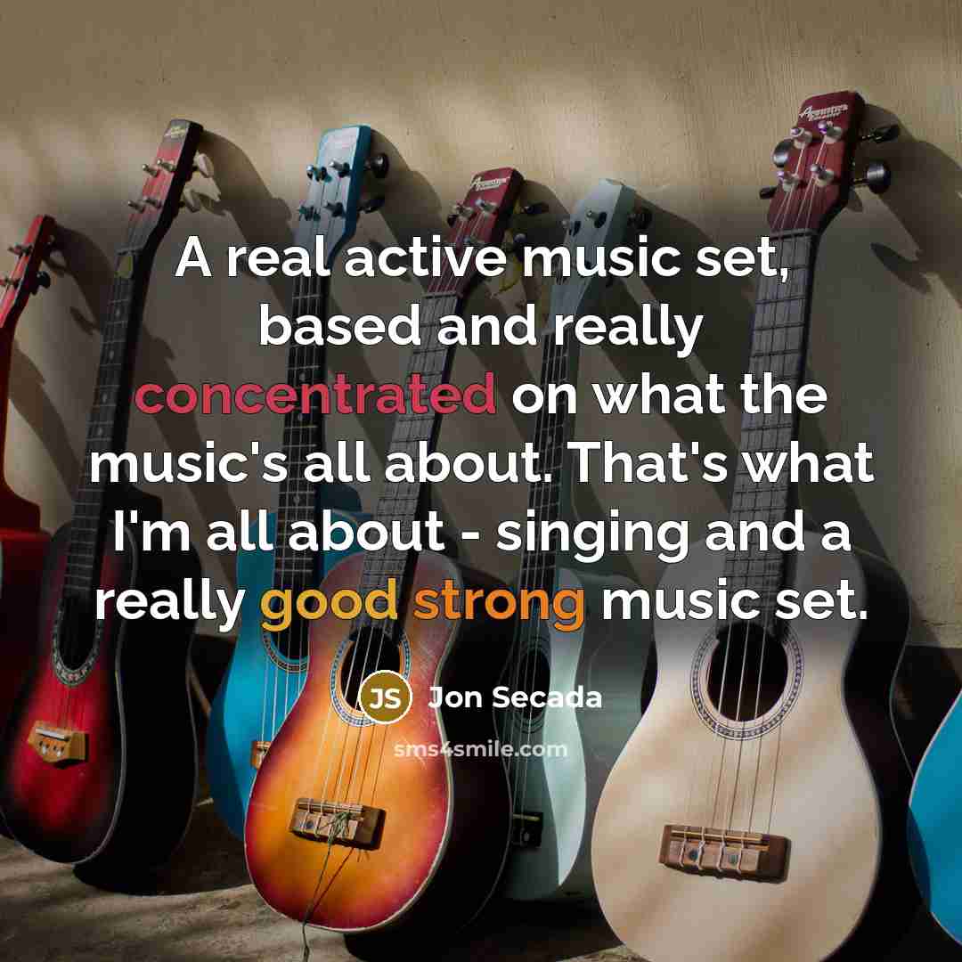 “A real active music set, based and really concentrated on what the music's all about. That's what I'm all about - singing and a really good strong music set.” quote by Jon Secada