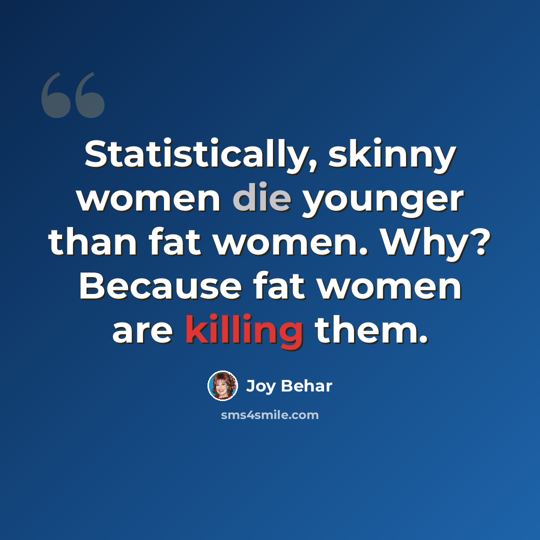 “Statistically, skinny women die younger than fat women. Why? Because fat women are killing them.” quote by Joy Behar