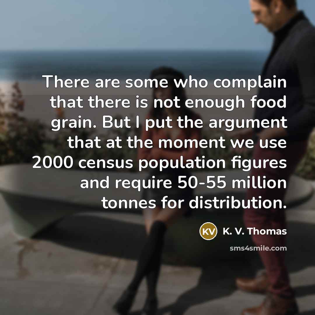“There are some who complain that there is not enough food grain. But I put the argument that at the moment we use 2000 census population figures and require 50-55 million tonnes for distribution.” quote by K. V. Thomas