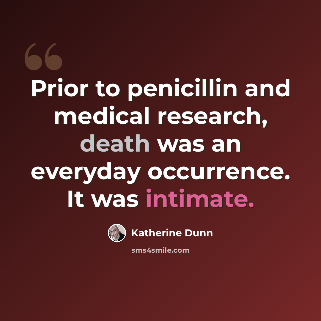 “Prior to penicillin and medical research, death was an everyday occurrence. It was intimate.” quote by Katherine Dunn