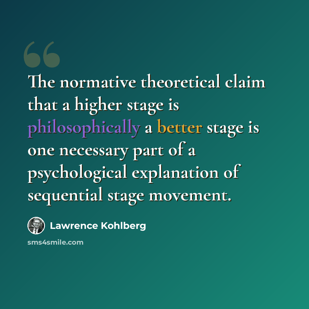 “The normative theoretical claim that a higher stage is philosophically a better stage is one necessary part of a psychological explanation of sequential stage movement.” quote by Lawrence Kohlberg