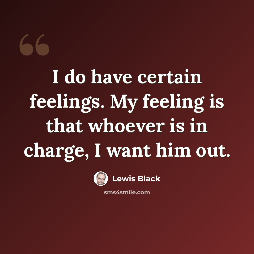 “I do have certain feelings. My feeling is that whoever is in charge, I want him out.” quote by Lewis Black
