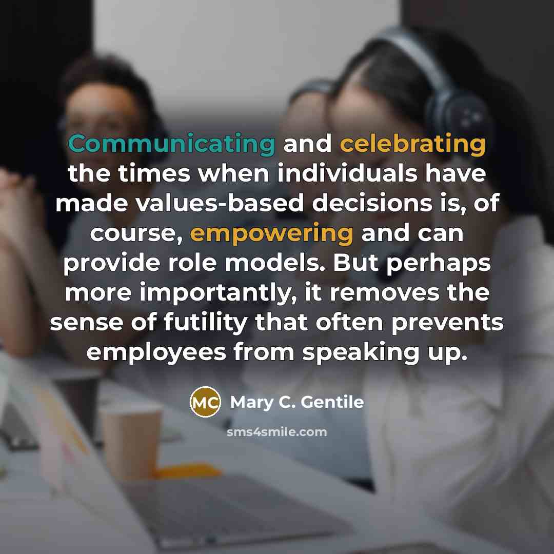 “Communicating and celebrating the times when individuals have made values-based decisions is, of course, empowering and can provide role models. But perhaps more importantly, it removes the sense of futility that often prevents employees from speaking up.” quote by Mary C. Gentile