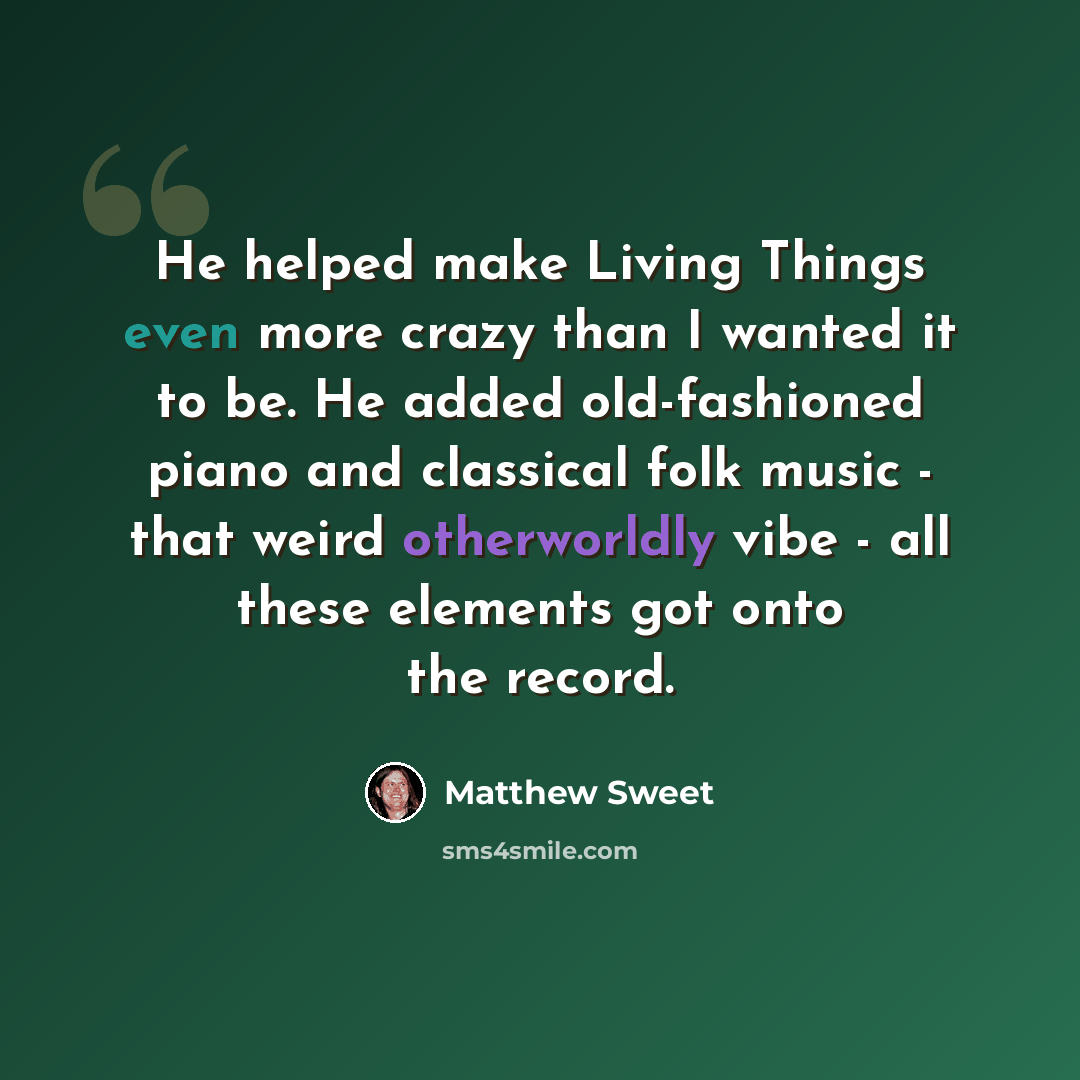 “He helped make Living Things even more crazy than I wanted it to be. He added old-fashioned piano and classical folk music - that weird otherworldly vibe - all these elements got onto the record.” quote by Matthew Sweet