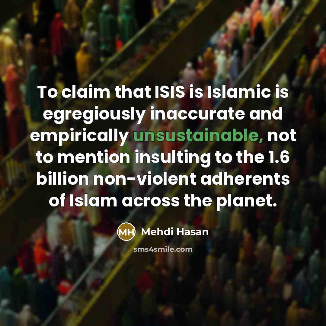 “To claim that ISIS is Islamic is egregiously inaccurate and empirically unsustainable, not to mention insulting to the 1.6 billion non-violent adherents of Islam across the planet.” quote by Mehdi Hasan