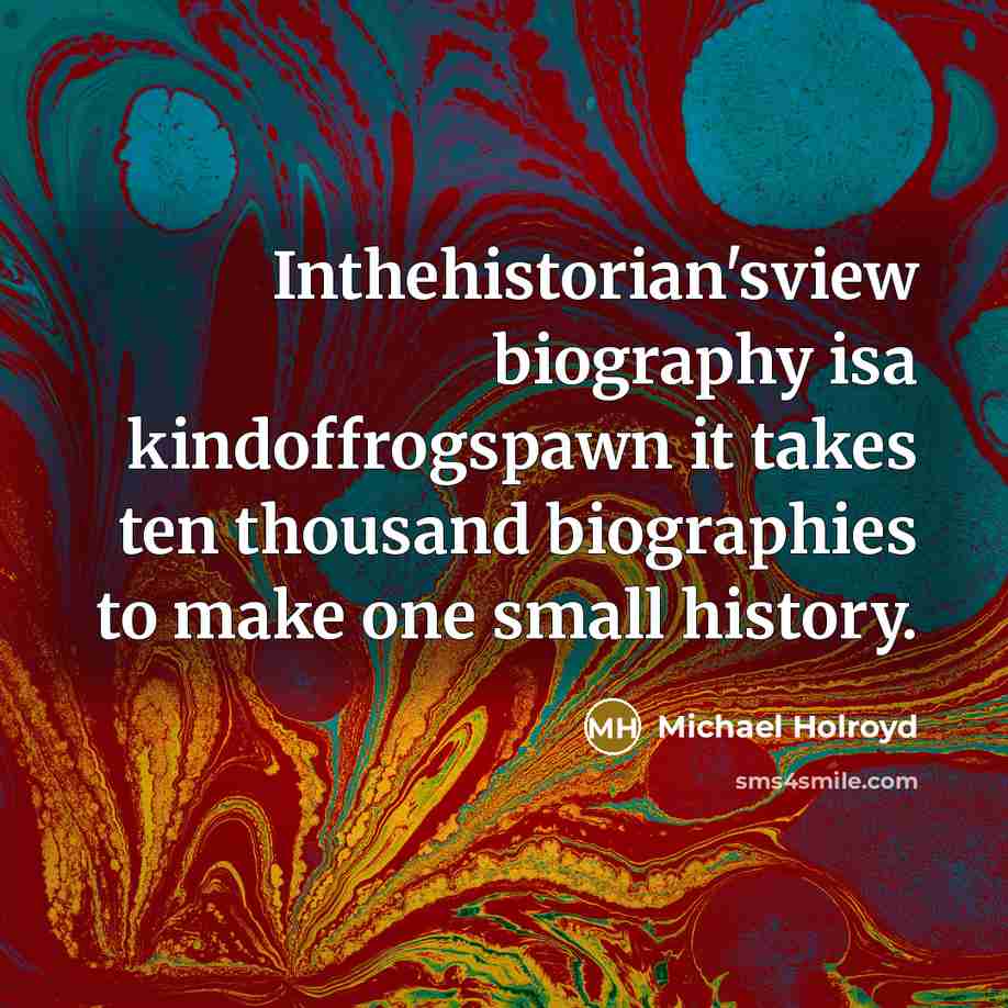 “Inthehistorian'sview biography isa kindoffrogspawn it takes ten thousand biographies to make one small history.” quote by Michael Holroyd