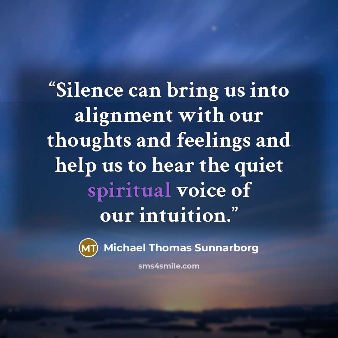 “Silence can bring us into alignment with our thoughts and feelings and help us to hear the quiet spiritual voice of our intuition.” quote by Michael Thomas Sunnarborg
