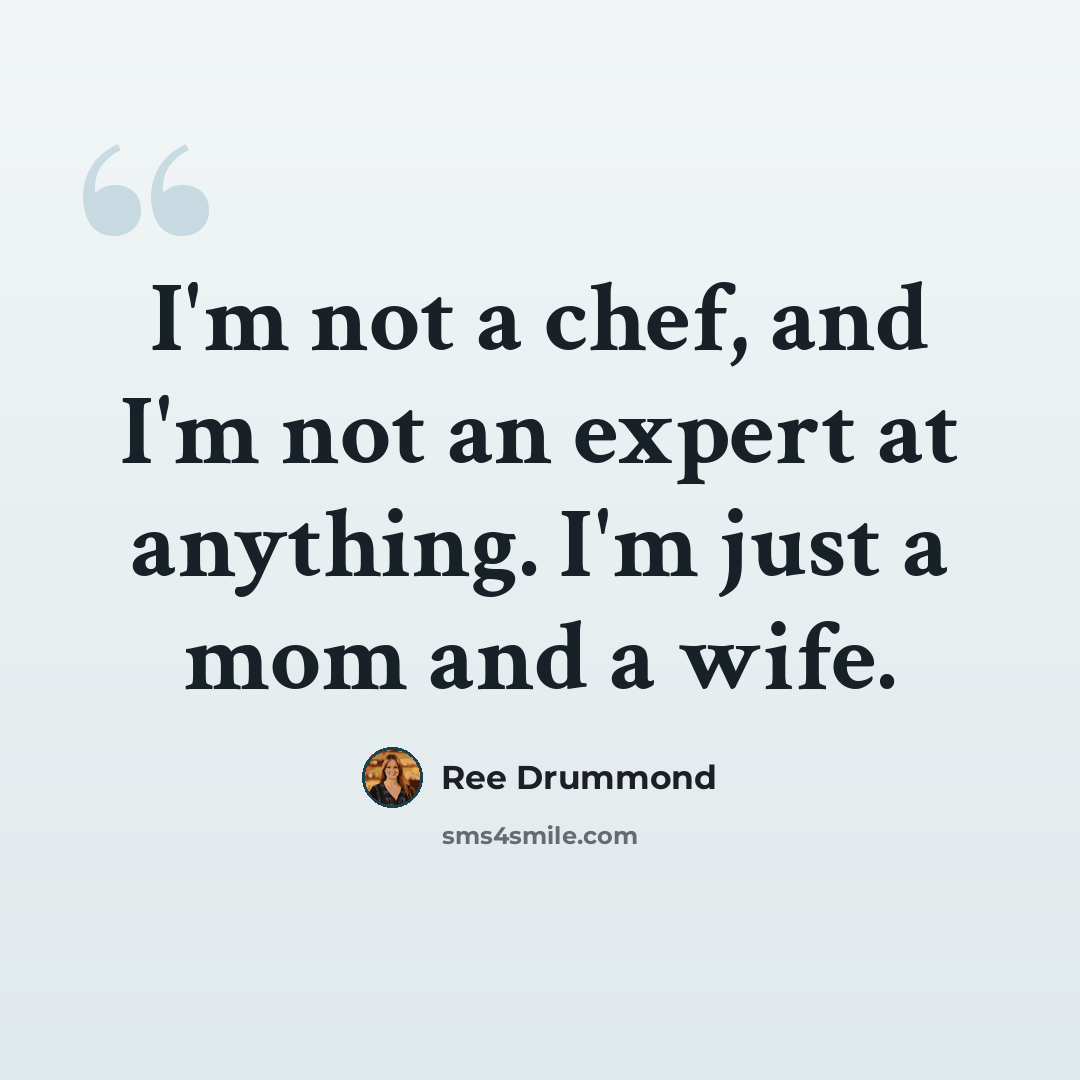 “I'm not a chef, and I'm not an expert at anything. I'm just a mom and a wife.” quote by Ree Drummond