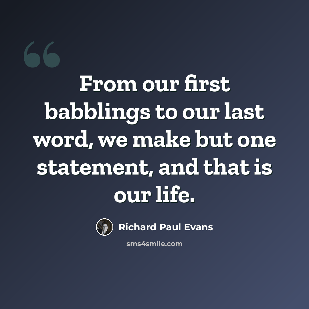 “From our first babblings to our last word, we make but one statement, and that is our life.” quote by Richard Paul Evans