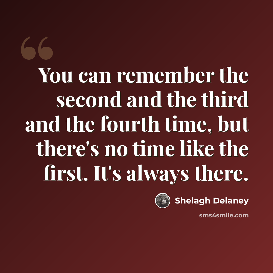 “You can remember the second and the third and the fourth time, but there's no time like the first. It's always there.” quote by Shelagh Delaney