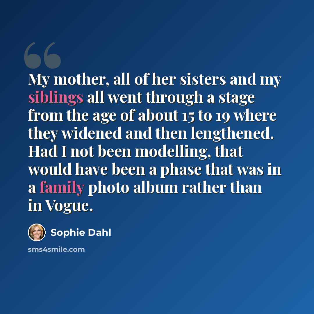 “My mother, all of her sisters and my siblings all went through a stage from the age of about 15 to 19 where they widened and then lengthened. Had I not been modelling, that would have been a phase that was in a family photo album rather than in Vogue.” quote by Sophie Dahl