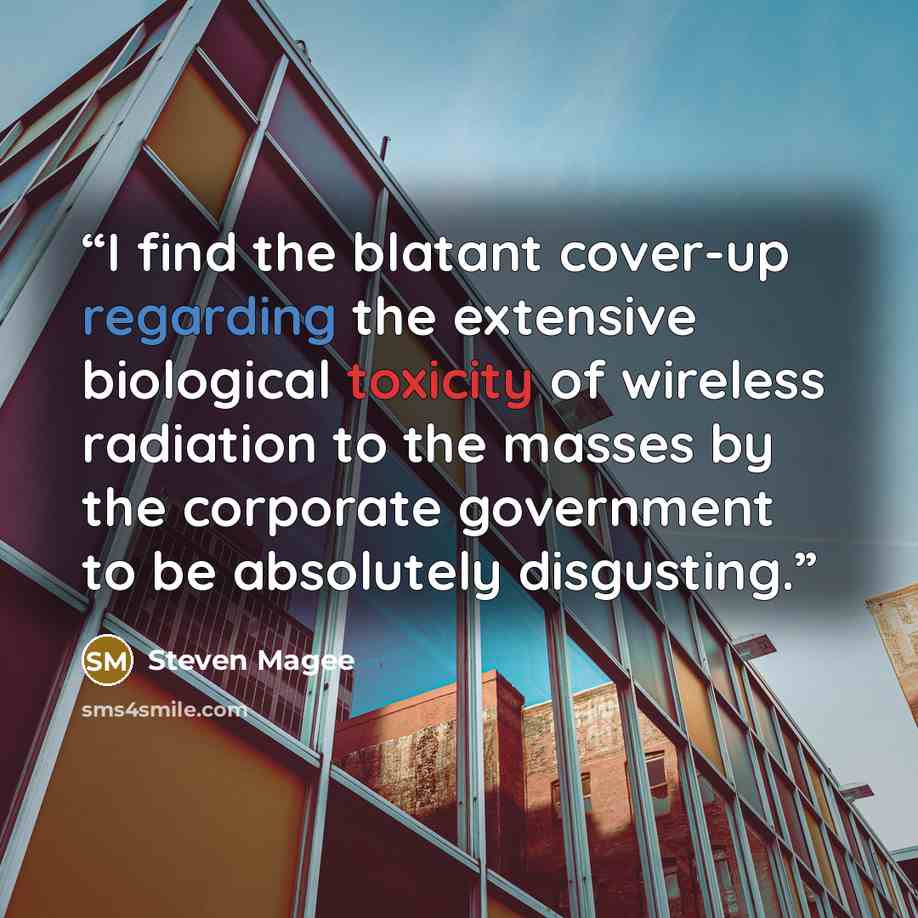 “I find the blatant cover-up regarding the extensive biological toxicity of wireless radiation to the masses by the corporate government to be absolutely disgusting.” quote by Steven Magee