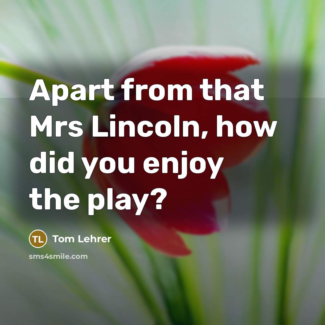 “Apart from that Mrs Lincoln, how did you enjoy the play?” quote by Tom Lehrer