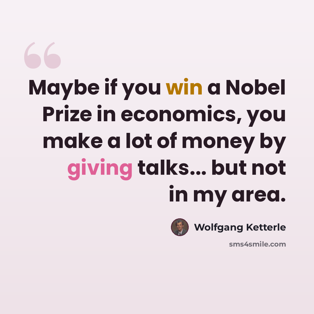 “Maybe if you win a Nobel Prize in economics, you make a lot of money by giving talks... but not in my area.” quote by Wolfgang Ketterle