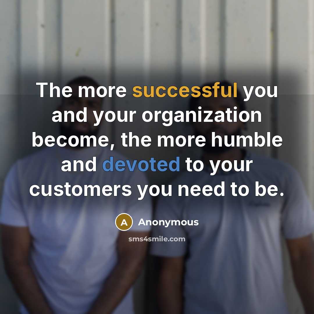 “The more successful you and your organization become, the more humble and devoted to your customers you need to be.” quote by Anonymous