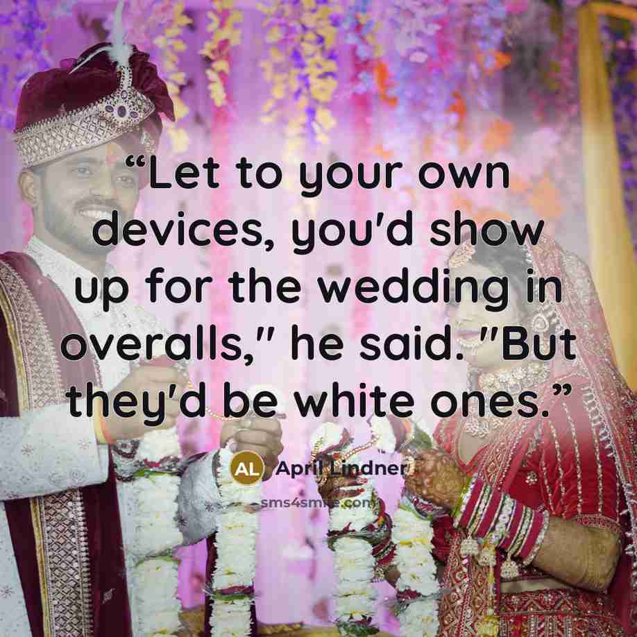 “Let to your own devices, you'd show up for the wedding in overalls," he said. "But they'd be white ones.” quote by April Lindner
