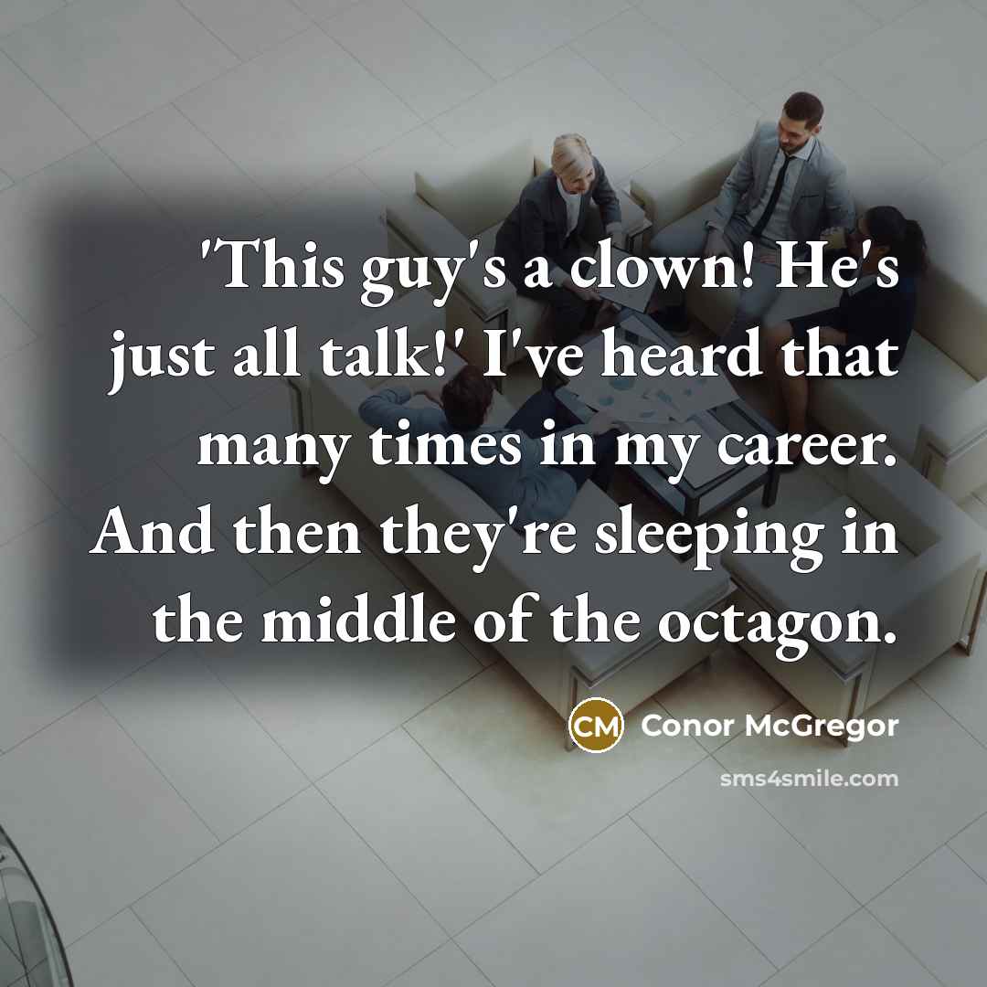 “'This guy's a clown! He's just all talk!' I've heard that many times in my career. And then they're sleeping in the middle of the octagon.” quote by Conor McGregor