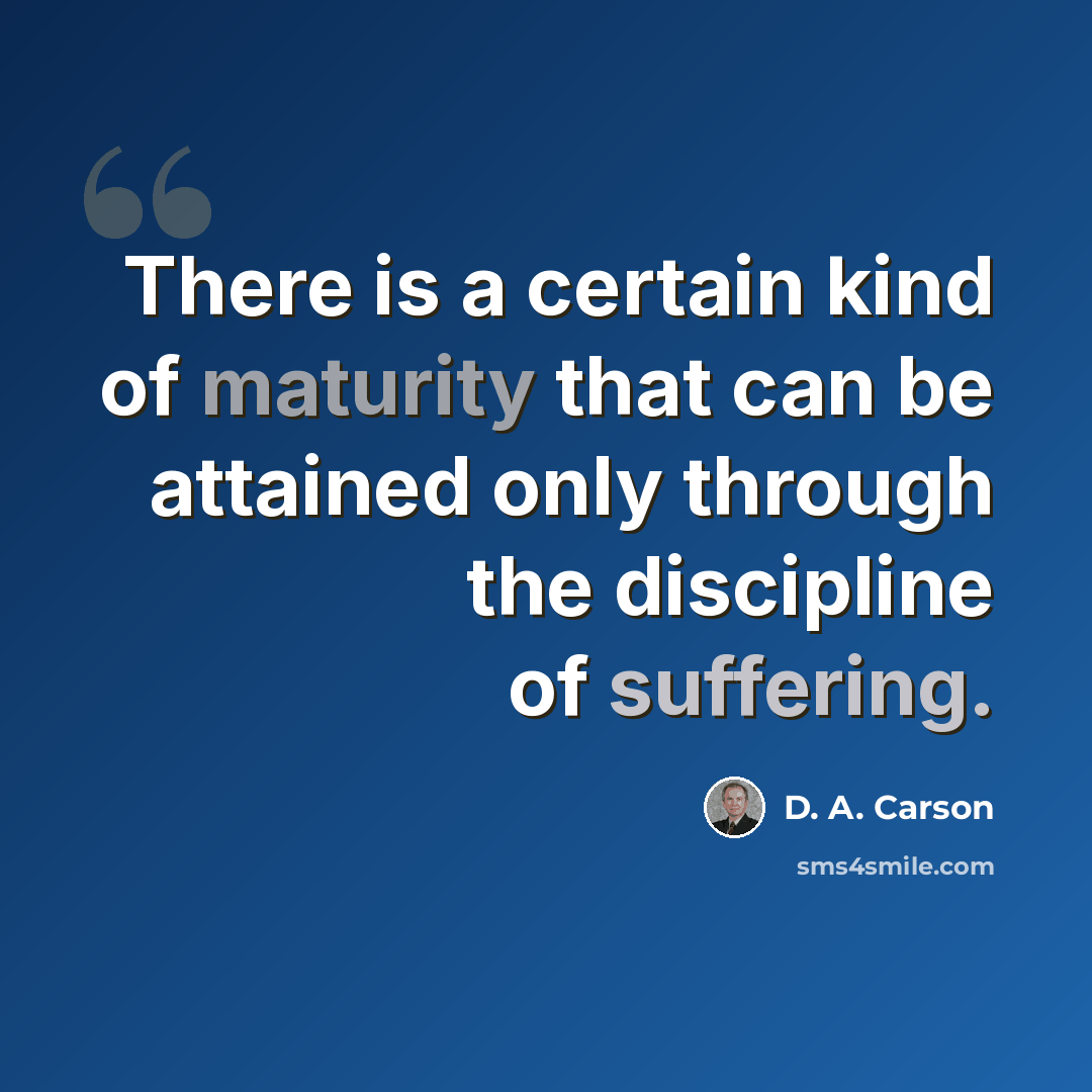 “There is a certain kind of maturity that can be attained only through the discipline of suffering.” quote by D. A. Carson