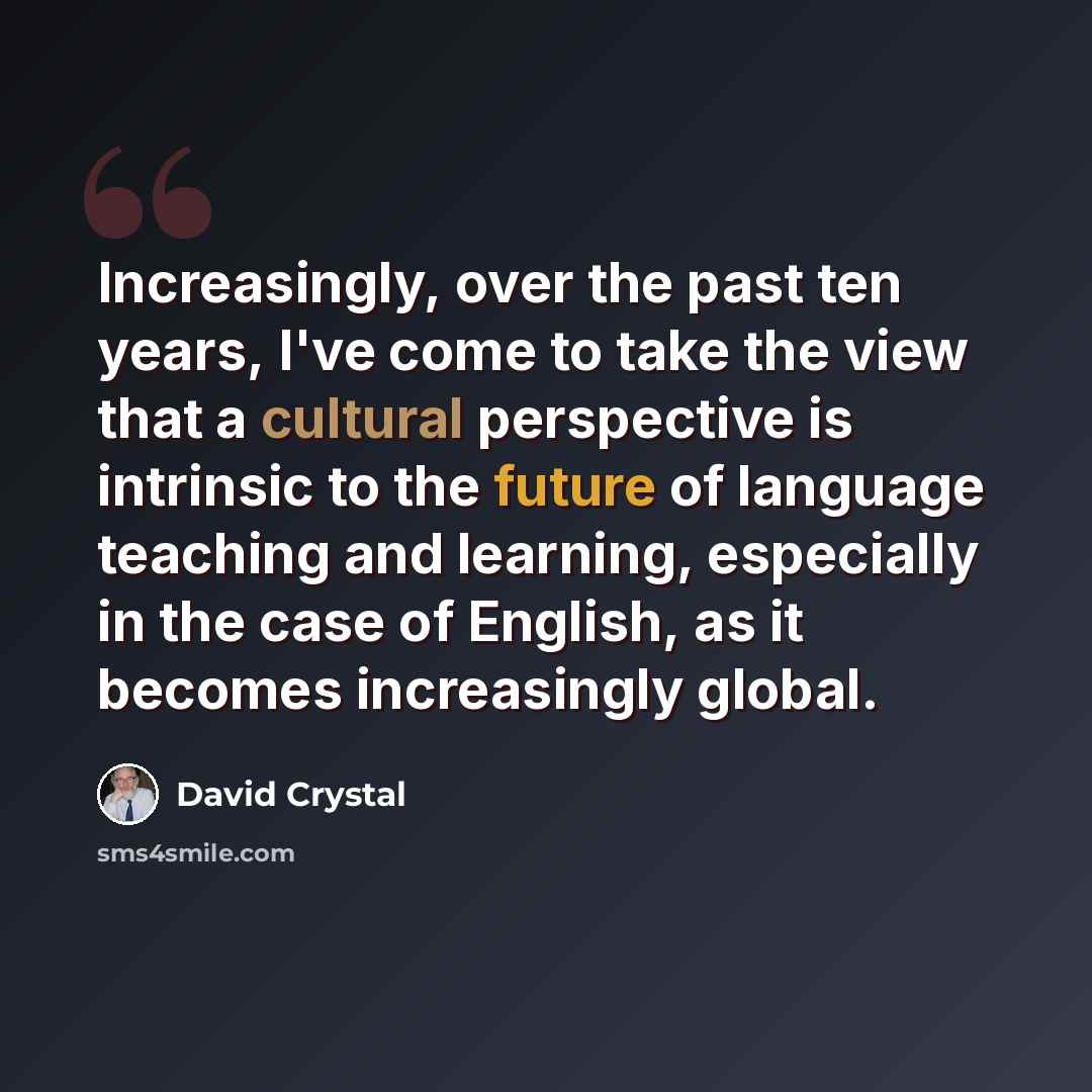 “Increasingly, over the past ten years, I've come to take the view that a cultural perspective is intrinsic to the future of language teaching and learning, especially in the case of English, as it becomes increasingly global.” quote by David Crystal