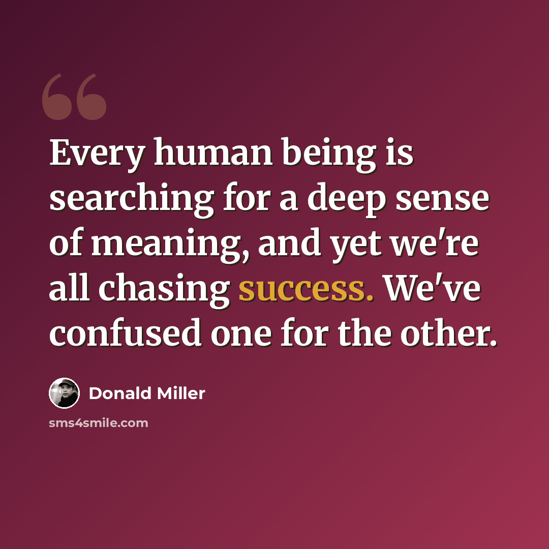 “Every human being is searching for a deep sense of meaning, and yet we're all chasing success. We've confused one for the other.” quote by Donald Miller