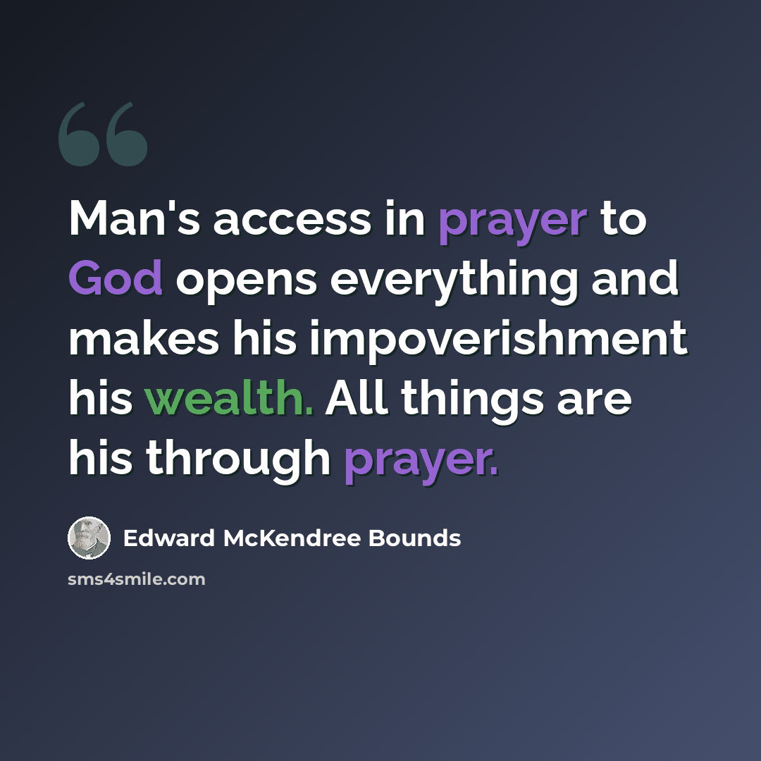 “Man's access in prayer to God opens everything and makes his impoverishment his wealth. All things are his through prayer.” quote by Edward McKendree Bounds