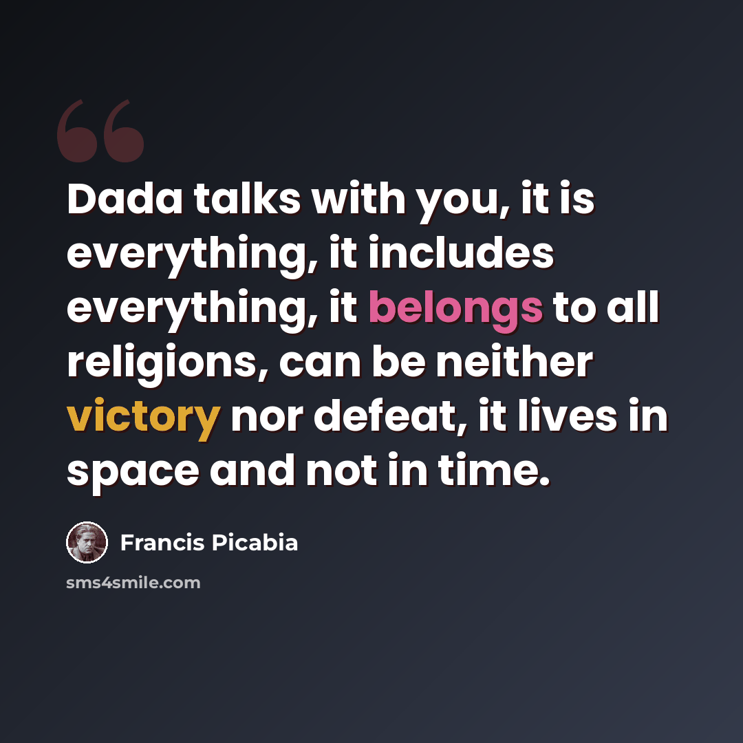 “Dada talks with you, it is everything, it includes everything, it belongs to all religions, can be neither victory nor defeat, it lives in space and not in time.” quote by Francis Picabia