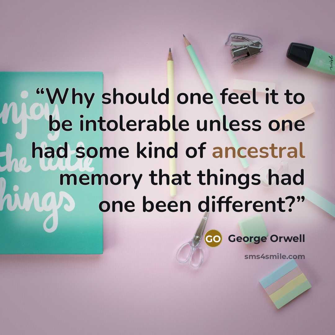 “Why should one feel it to be intolerable unless one had some kind of ancestral memory that things had one been different?” quote by George Orwell
